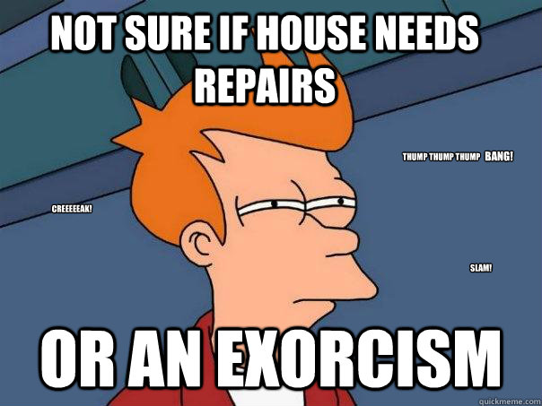 Not sure if house needs repairs Or an exorcism creeeeeak! SLAM! thump thump thump  BANG! - Not sure if house needs repairs Or an exorcism creeeeeak! SLAM! thump thump thump  BANG!  Futurama Fry