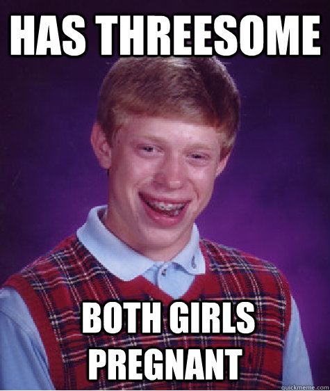 Has threesome  both girls pregnant  Bad Luck Brian