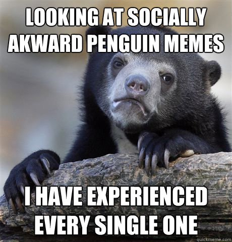looking at socially akward penguin memes i have experienced every single one  Confession Bear