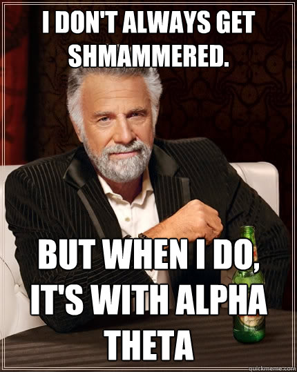 I don't always get shmammered. But when i Do, it's with alpha theta  - I don't always get shmammered. But when i Do, it's with alpha theta   The Most Interesting Man In The World