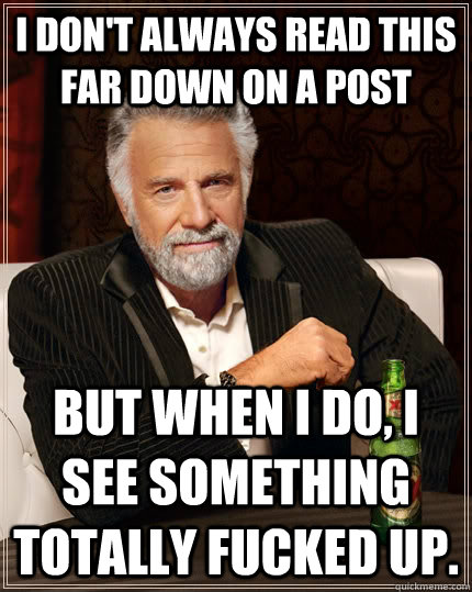 I don't always read this far down on a post But when i do, I see something totally fucked up.  The Most Interesting Man In The World