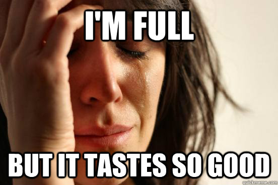i'm full but it tastes so good  First World Problems