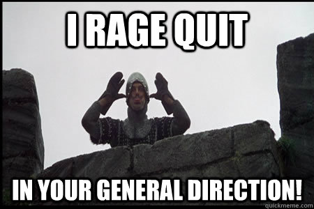 I RAGE QUIT In your general direction!  Monty Python and the Holy Grail