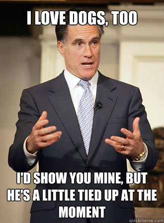 I love dogs, too I'd show you mine, but he's a little tied up at the moment  Relatable Romney
