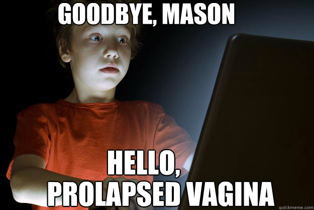 GOODBYE, MASON HELLO, PROLAPSED VAGINA  scared first day on the internet kid