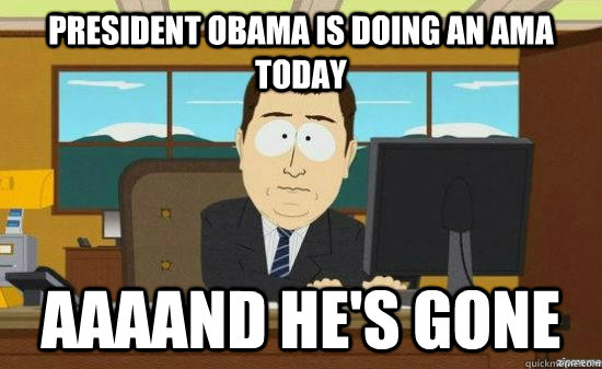President obama is doing an ama today AAAAND HE's GONE  aaaand its gone