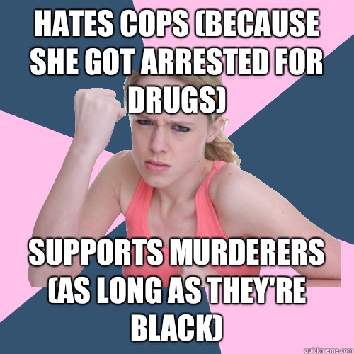 Hates cops (because she got arrested for drugs) Supports murderers (as long as they're black)  Social Justice Sally