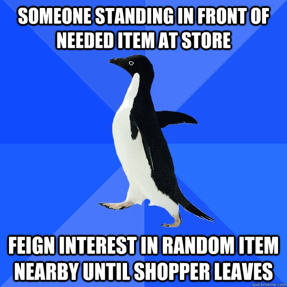 Someone standing in front of needed item at store Feign interest in random item nearby until shopper leaves  Socially Awkward Penguin