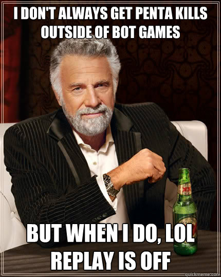 I don't always get penta kills outside of bot games But when I do, LoL replay is off - I don't always get penta kills outside of bot games But when I do, LoL replay is off  The Most Interesting Man In The World