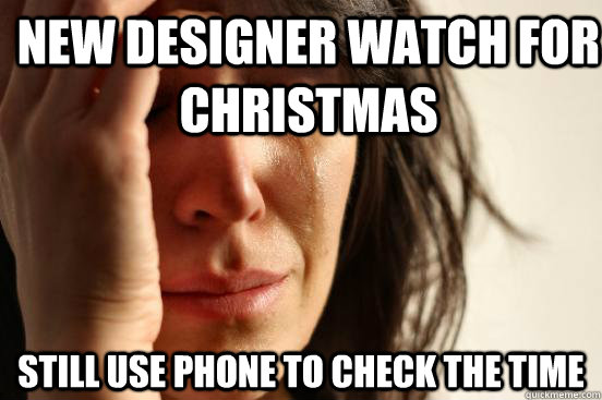 New Designer watch for christmas STILL USE PHONE TO CHECK THE TIME  First World Problems