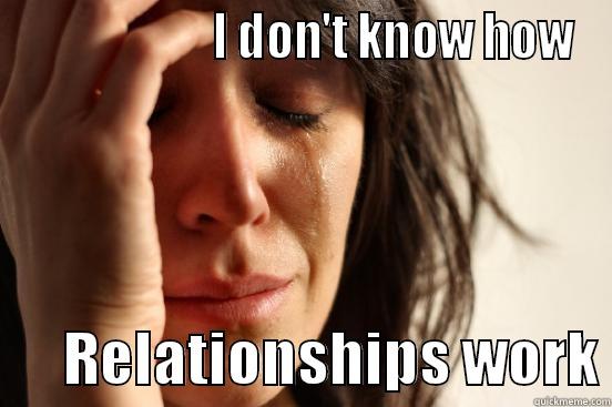                     I DON'T KNOW HOW       RELATIONSHIPS WORK First World Problems