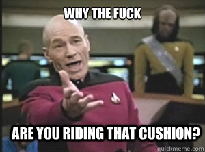 why the fuck are you riding that cushion?  Annoyed Picard