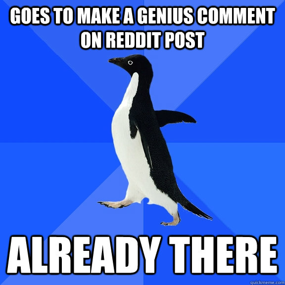 Goes to make a genius comment on reddit post Already there  Socially Awkward Penguin