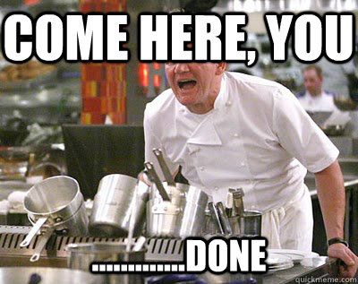 COME HERE, YOU .............DONE - COME HERE, YOU .............DONE  Chef Ramsay