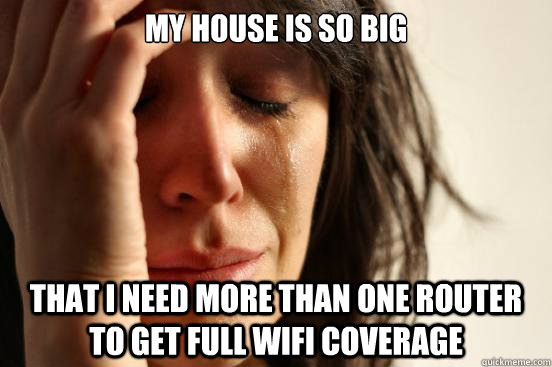 My house is so big that I need more than one router to get full wifi coverage  First World Problems