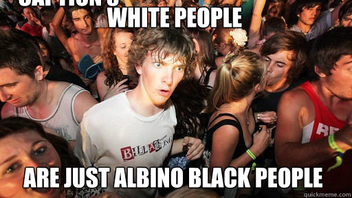 White people
 Are just albino black people Caption 3 goes here  Sudden Clarity Clarence