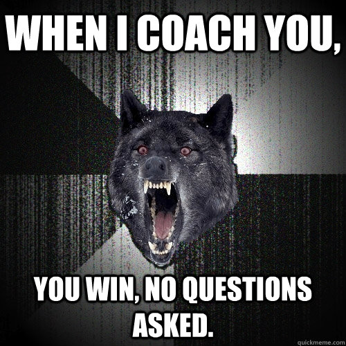 When i coach you, you win, no questions asked.  Insanity Wolf