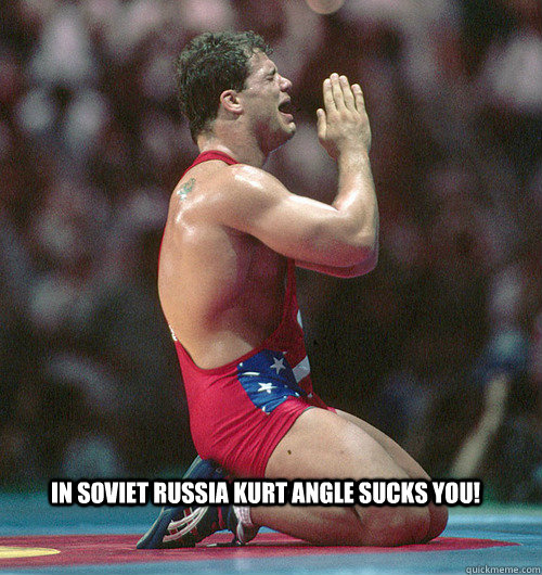In Soviet Russia Kurt Angle Sucks you!  