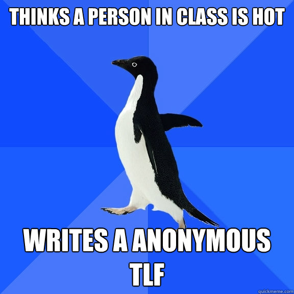 Thinks a person in class is hot Writes a anonymous TLF - Thinks a person in class is hot Writes a anonymous TLF  Socially Awkward Penguin