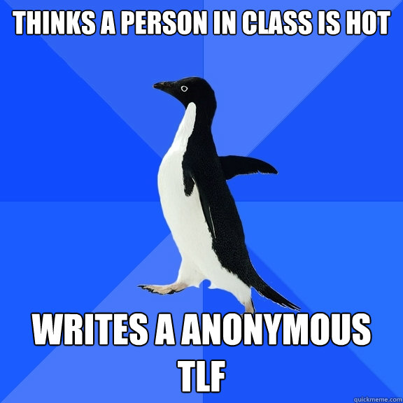 Thinks a person in class is hot Writes a anonymous TLF  Socially Awkward Penguin