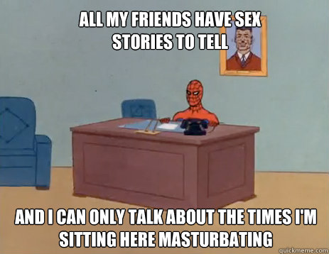 All my friends have sex stories to tell And I can only talk about the times I'm sitting here masturbating  masturbating spiderman