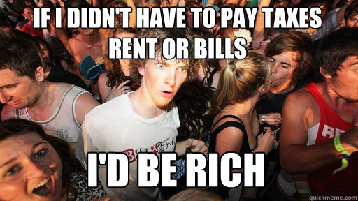 if i didn't have to pay taxes rent or bills
 i'd be rich  Sudden Clarity Clarence