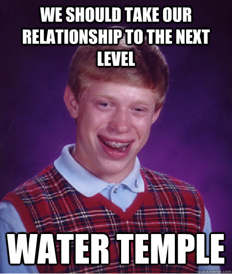 We should take our relationship to the next level water temple  Bad Luck Brian