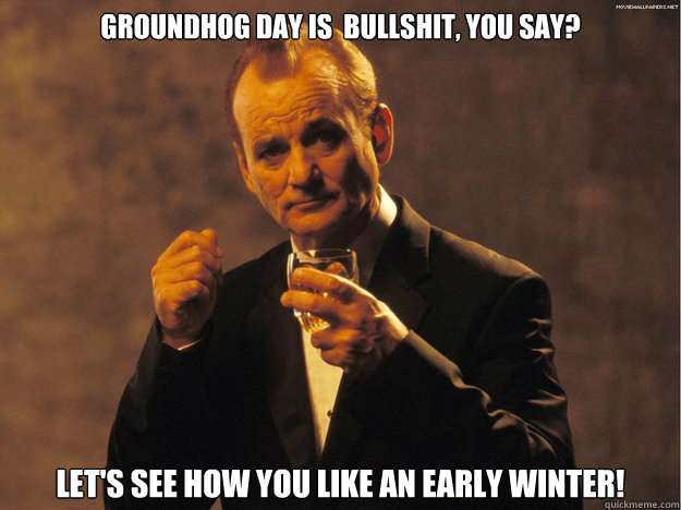 GroundHog Day is  Bullshit, you say? Let's see how you like an early winter!  