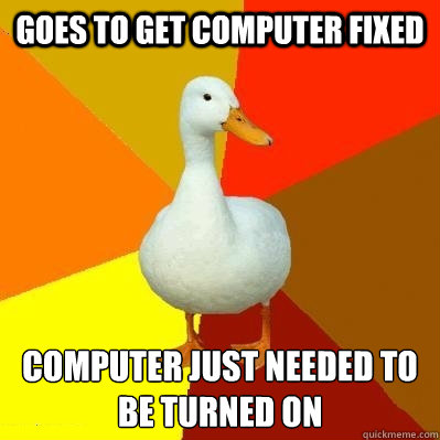 goes to get computer fixed computer just needed to be turned on  Tech Impaired Duck
