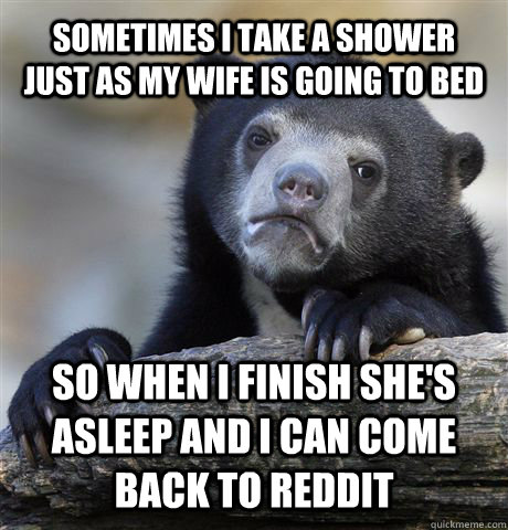 sometimes i take a shower just as my wife is going to bed so when i finish she's asleep and i can come back to reddit  Confession Bear