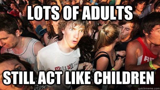 Lots of Adults Still act like children  Sudden Clarity Clarence