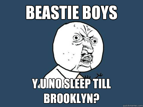 Beastie boys y u no sleep till brooklyn?  Y U No