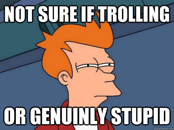 Not sure if trolling Or genuinly stupid  Futurama Fry