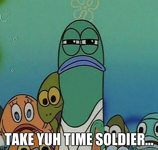  take yuh time soldier...  Serious fish SpongeBob