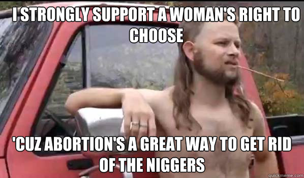 I Strongly Support a Woman's Right to Choose 'Cuz abortion's a great way to get rid of the niggers  Almost Politically Correct Redneck
