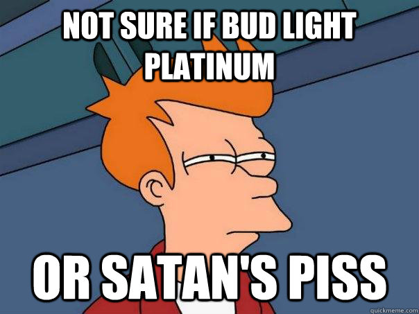 Not sure if Bud Light Platinum Or Satan's piss - Not sure if Bud Light Platinum Or Satan's piss  Futurama Fry