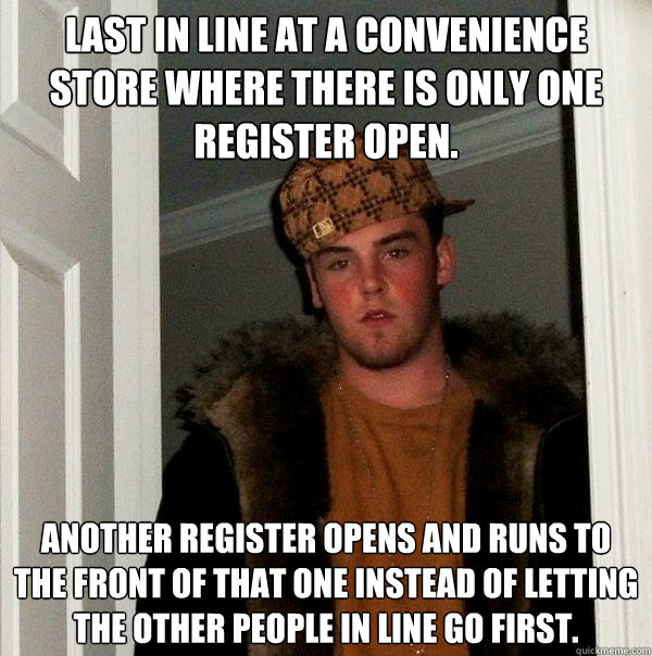 Last in line at a convenience store where there is only one register open. Another register opens and runs to the front of that one instead of letting the other people in line go first. - Last in line at a convenience store where there is only one register open. Another register opens and runs to the front of that one instead of letting the other people in line go first.  Scumbag Steve