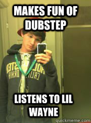 Makes fun of dubstep Listens to lil wayne - Makes fun of dubstep Listens to lil wayne  High School Freshman