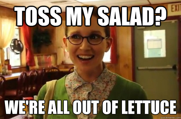 Toss my salad? We're all out of lettuce  Sexually Oblivious Female