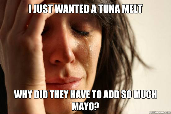 I just wanted a tuna melt Why did they have to add so much mayo?  First World Problems