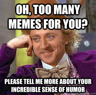 Oh, too many memes for you? please tell me more about your incredible sense of humor  Condescending Wonka