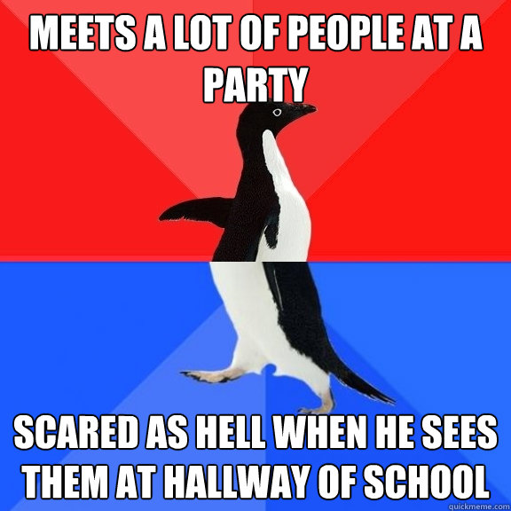 Meets a lot of people at a party scared as hell when he sees them at hallway of school  Socially Awksome Penguin