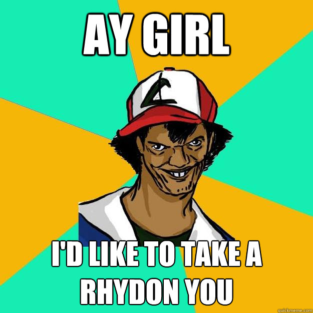 Ay girl I'd like to take a Rhydon you  Ash Pedreiro