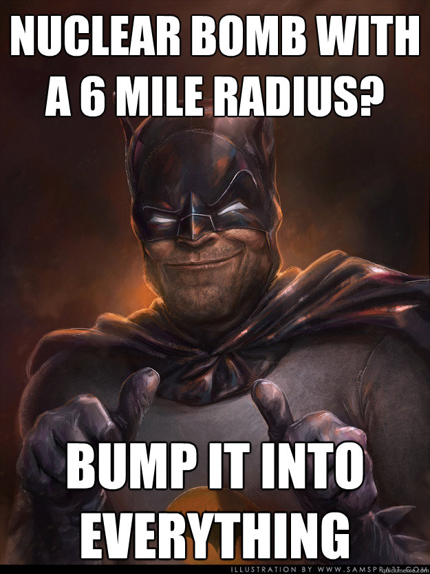 Nuclear Bomb with a 6 Mile radius? Bump it into everything - Nuclear Bomb with a 6 Mile radius? Bump it into everything  Scumbag Batman