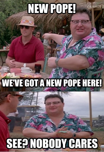 New pope! We've got a new pope here! See? nobody cares  Nobody Cares