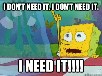 I don't need it, I don't need it. I NEED IT!!!! - I don't need it, I don't need it. I NEED IT!!!!  needy spongebob