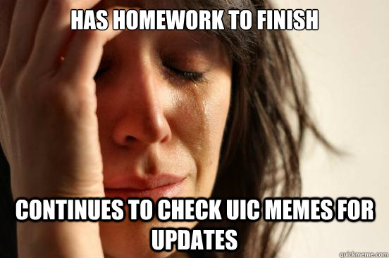 Has homework to finish Continues to check UIC MEMES for updates  First World Problems
