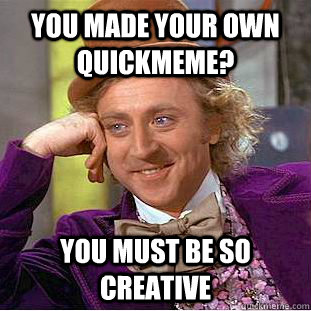You made your own quickmeme? You must be so creative  Creepy Wonka