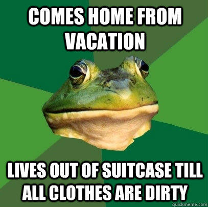 comes home from vacation lives out of suitcase till all clothes are dirty - comes home from vacation lives out of suitcase till all clothes are dirty  Foul Bachelor Frog