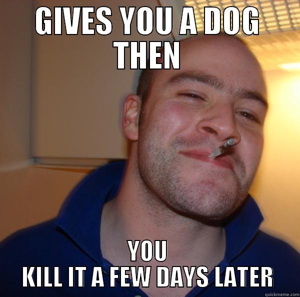 GIVES YOU A DOG THEN YOU KILL IT A FEW DAYS LATER Good Guy Greg 
